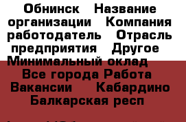 Обнинск › Название организации ­ Компания-работодатель › Отрасль предприятия ­ Другое › Минимальный оклад ­ 1 - Все города Работа » Вакансии   . Кабардино-Балкарская респ.